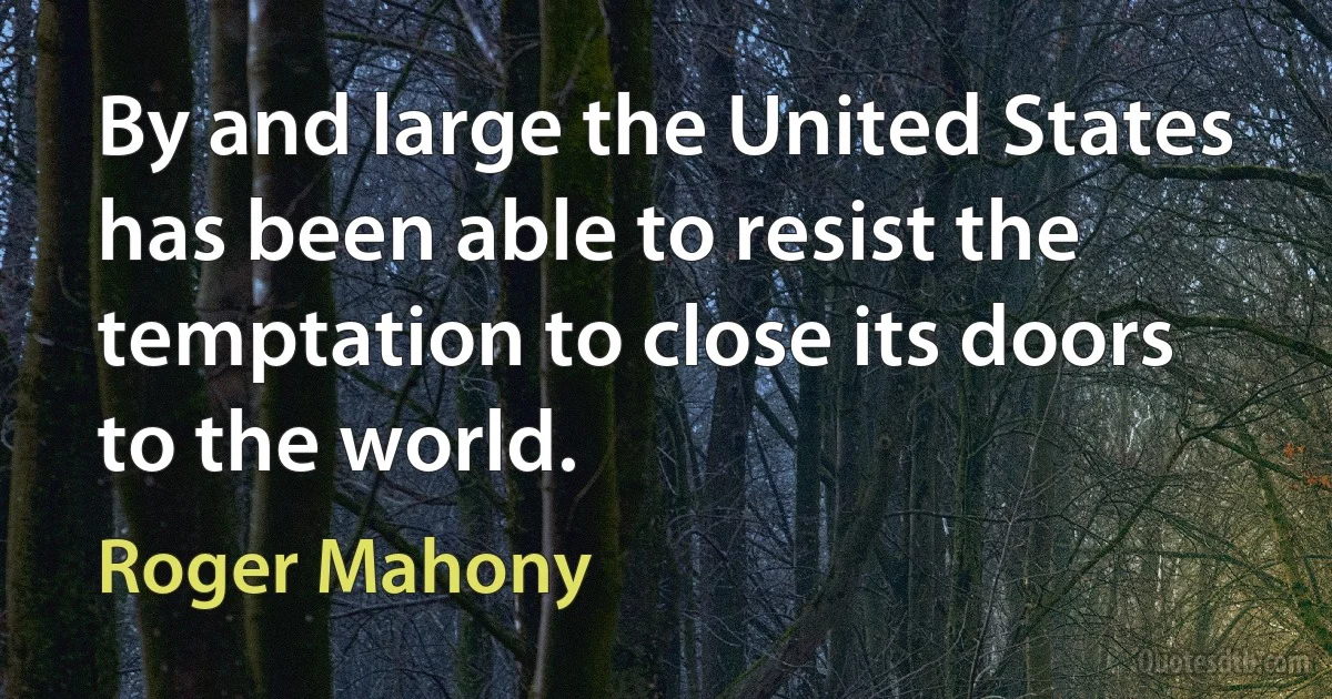 By and large the United States has been able to resist the temptation to close its doors to the world. (Roger Mahony)