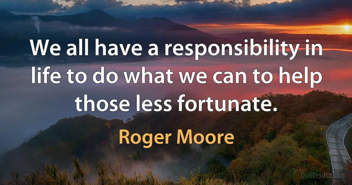 We all have a responsibility in life to do what we can to help those less fortunate. (Roger Moore)