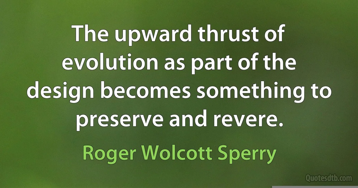 The upward thrust of evolution as part of the design becomes something to preserve and revere. (Roger Wolcott Sperry)