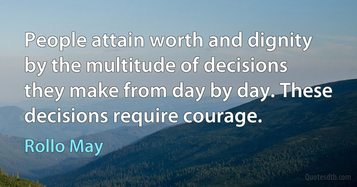 People attain worth and dignity by the multitude of decisions they make from day by day. These decisions require courage. (Rollo May)