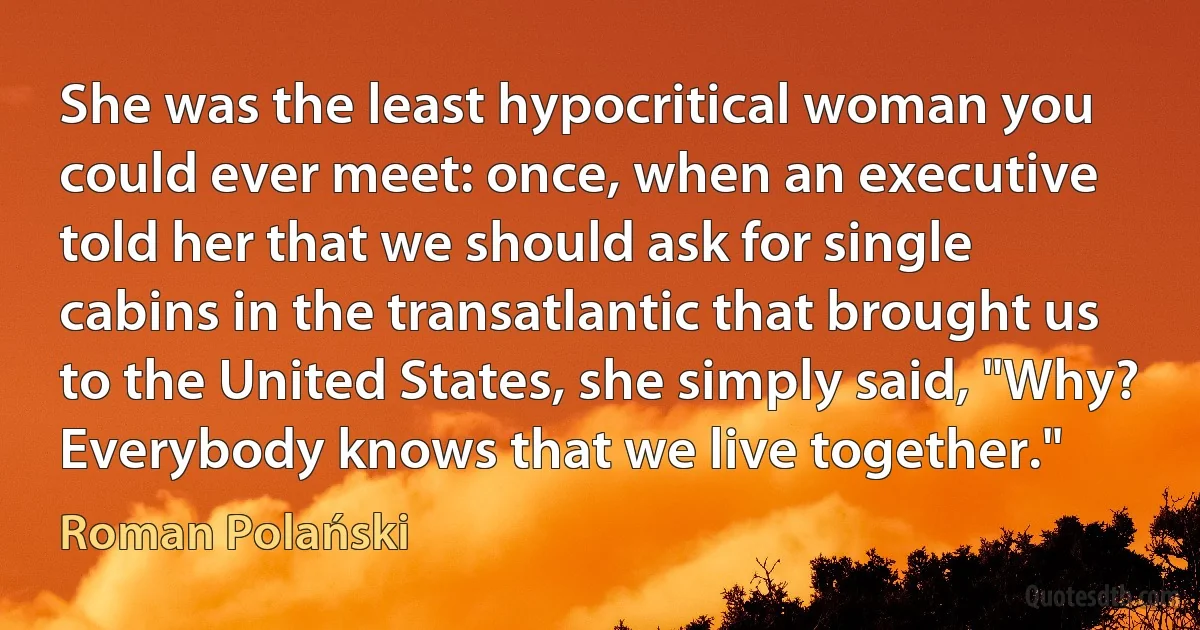 She was the least hypocritical woman you could ever meet: once, when an executive told her that we should ask for single cabins in the transatlantic that brought us to the United States, she simply said, "Why? Everybody knows that we live together." (Roman Polański)