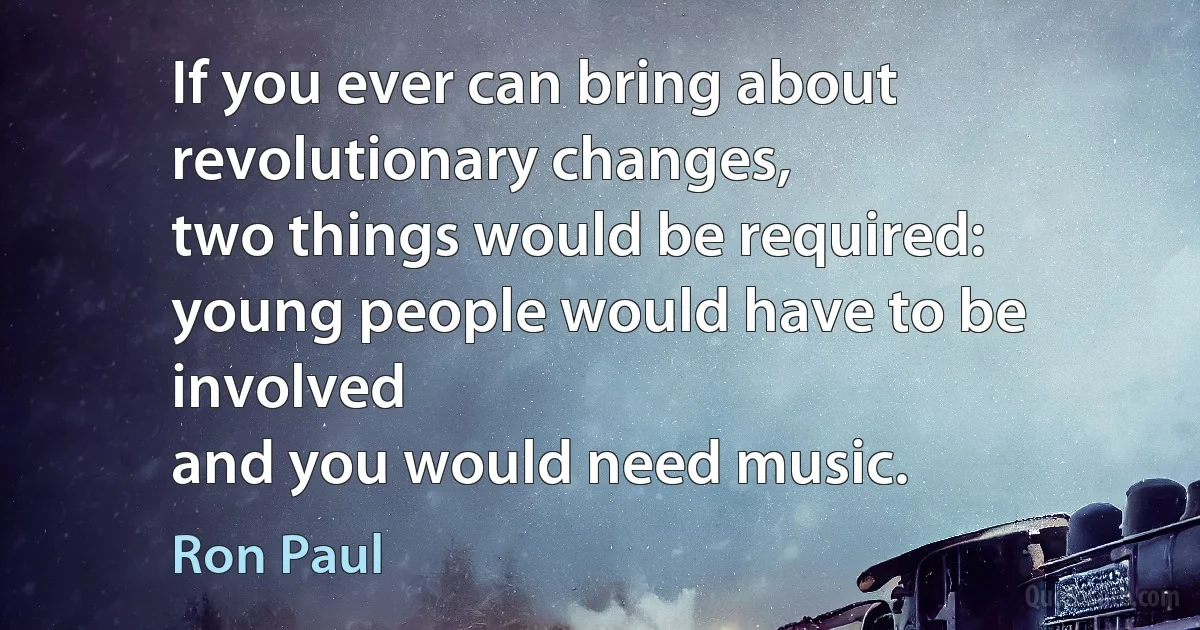 If you ever can bring about revolutionary changes,
two things would be required:
young people would have to be involved
and you would need music. (Ron Paul)