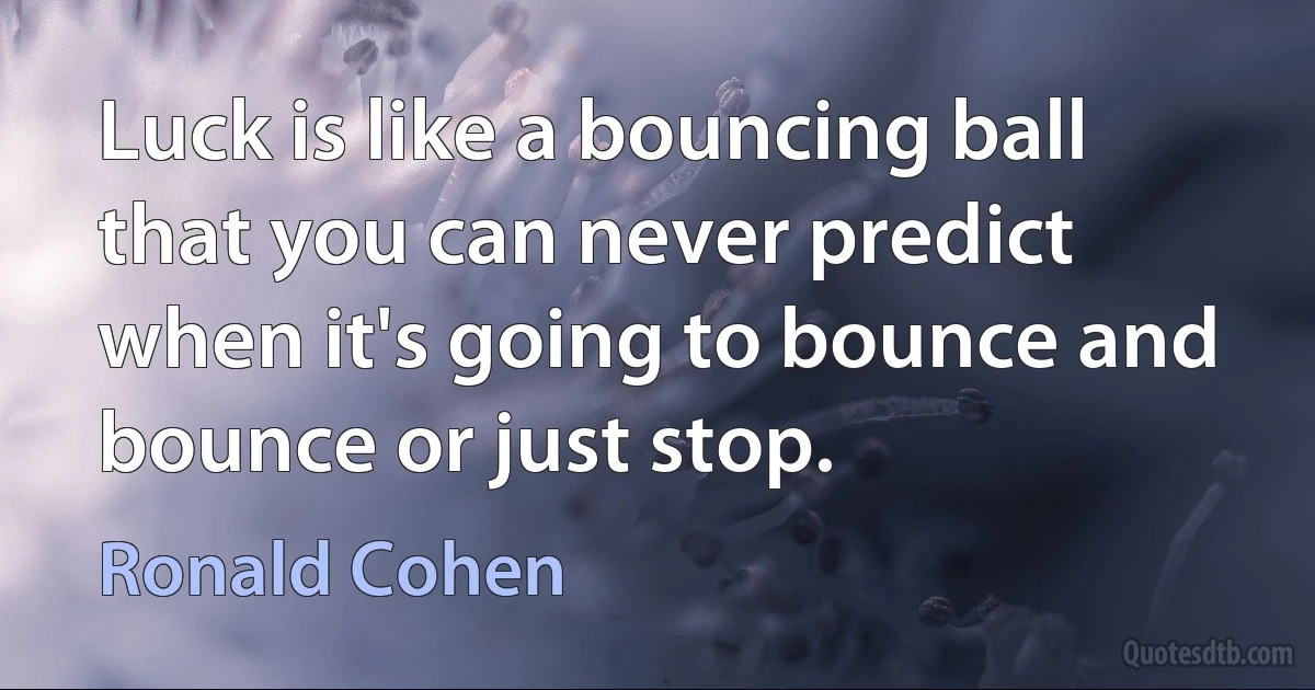 Luck is like a bouncing ball that you can never predict when it's going to bounce and bounce or just stop. (Ronald Cohen)