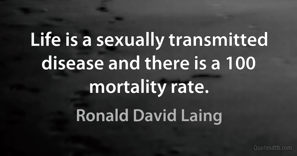 Life is a sexually transmitted disease and there is a 100 mortality rate. (Ronald David Laing)