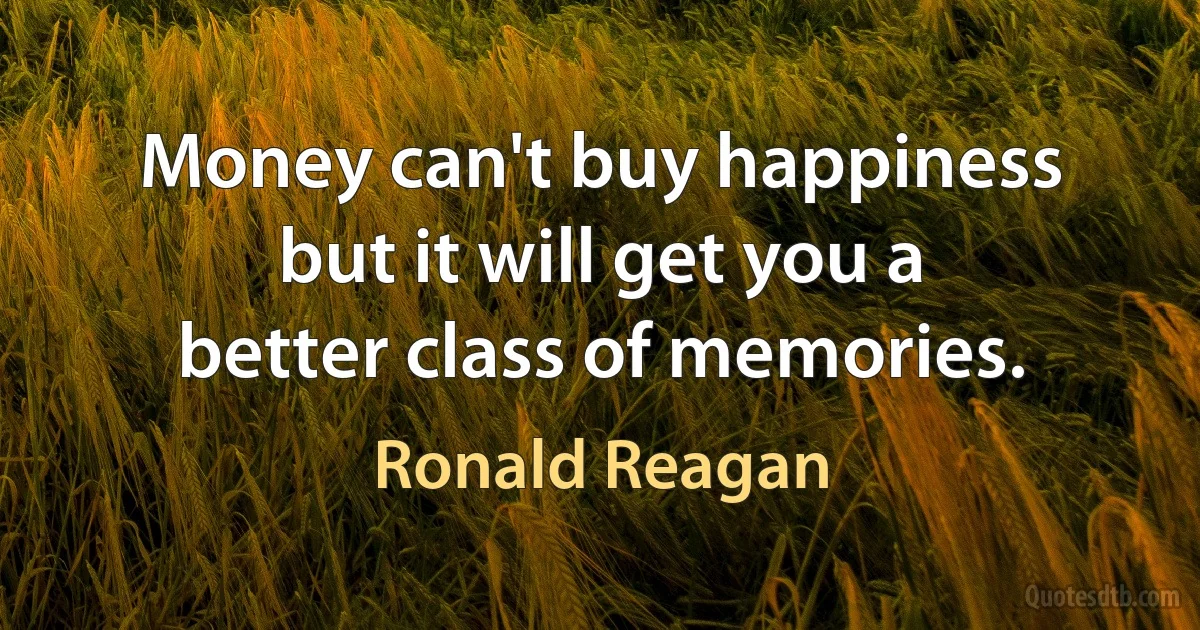 Money can't buy happiness but it will get you a better class of memories. (Ronald Reagan)