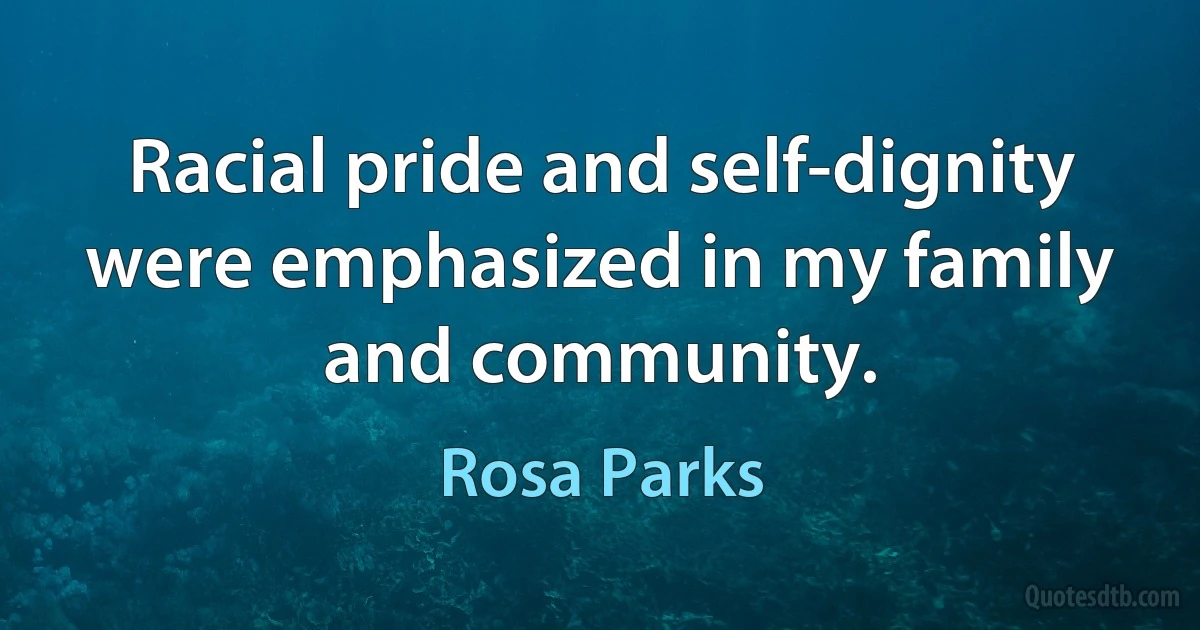 Racial pride and self-dignity were emphasized in my family and community. (Rosa Parks)