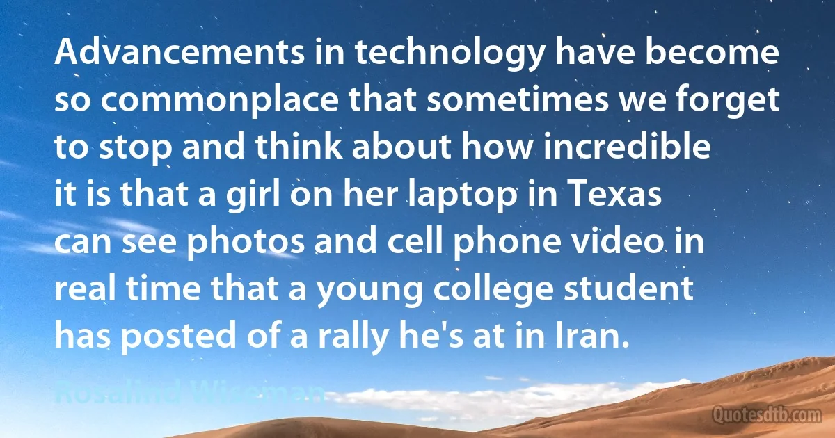 Advancements in technology have become so commonplace that sometimes we forget to stop and think about how incredible it is that a girl on her laptop in Texas can see photos and cell phone video in real time that a young college student has posted of a rally he's at in Iran. (Rosalind Wiseman)