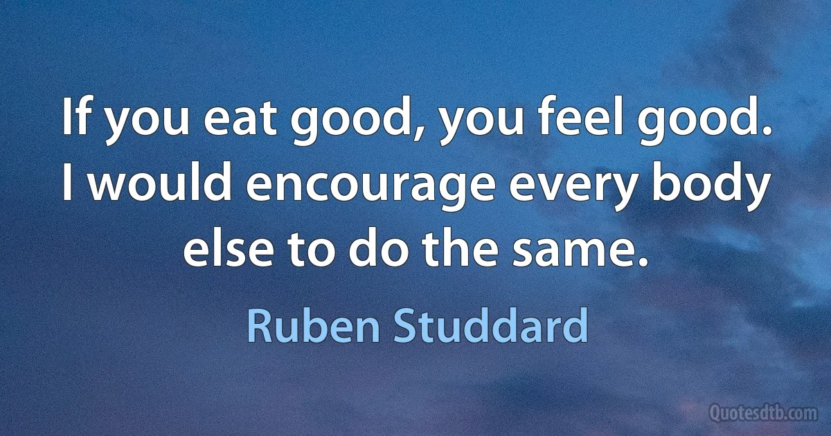 If you eat good, you feel good. I would encourage every body else to do the same. (Ruben Studdard)