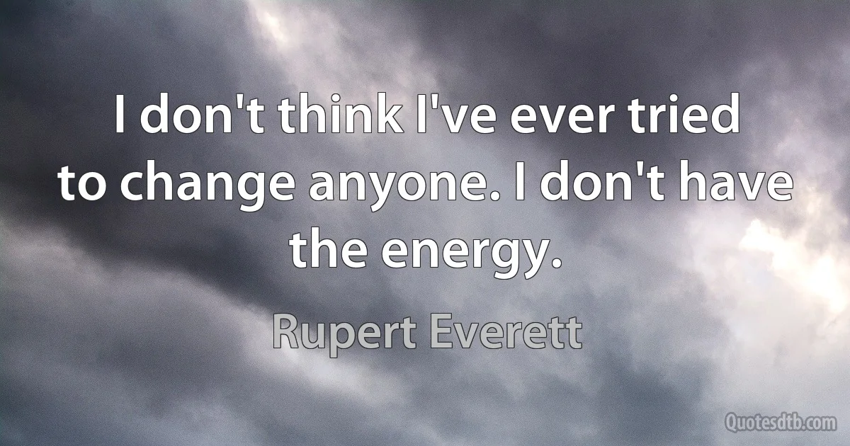 I don't think I've ever tried to change anyone. I don't have the energy. (Rupert Everett)