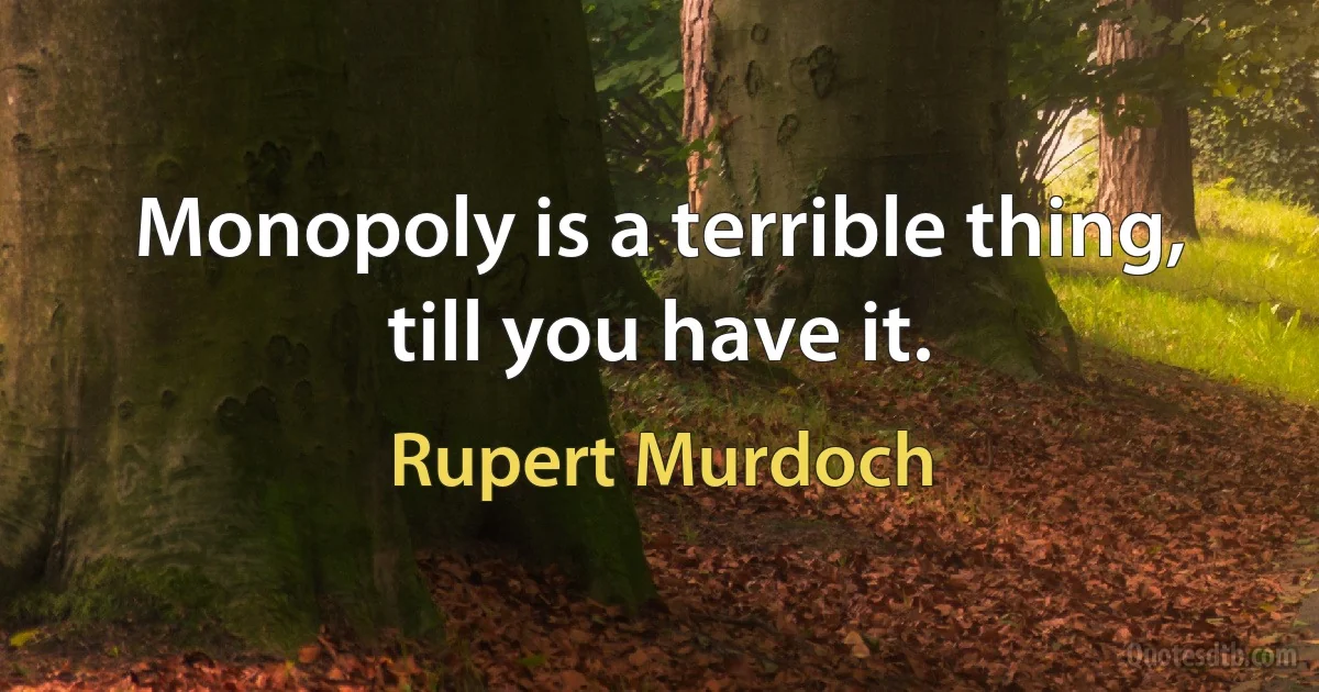 Monopoly is a terrible thing, till you have it. (Rupert Murdoch)