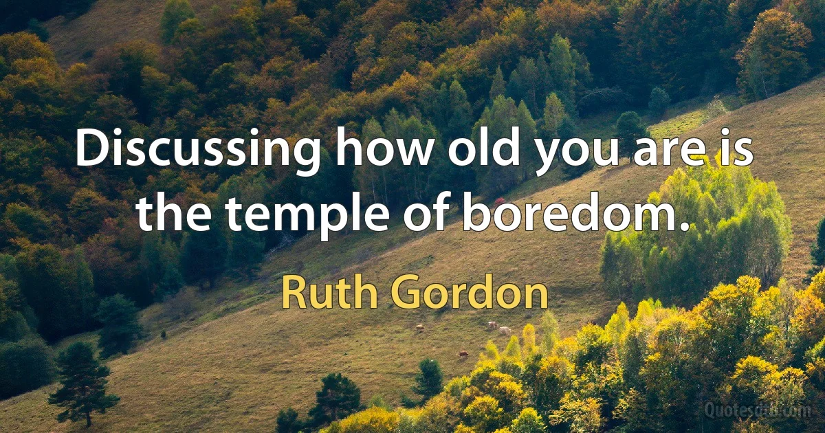 Discussing how old you are is the temple of boredom. (Ruth Gordon)