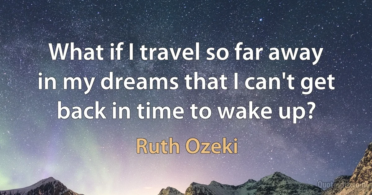 What if I travel so far away in my dreams that I can't get back in time to wake up? (Ruth Ozeki)