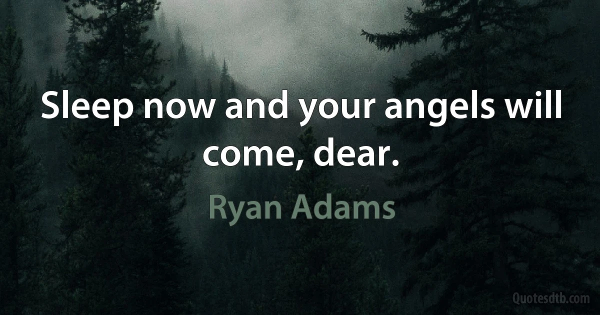 Sleep now and your angels will come, dear. (Ryan Adams)