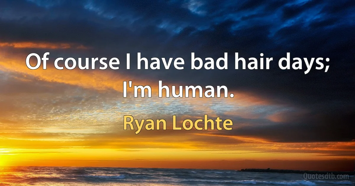 Of course I have bad hair days; I'm human. (Ryan Lochte)