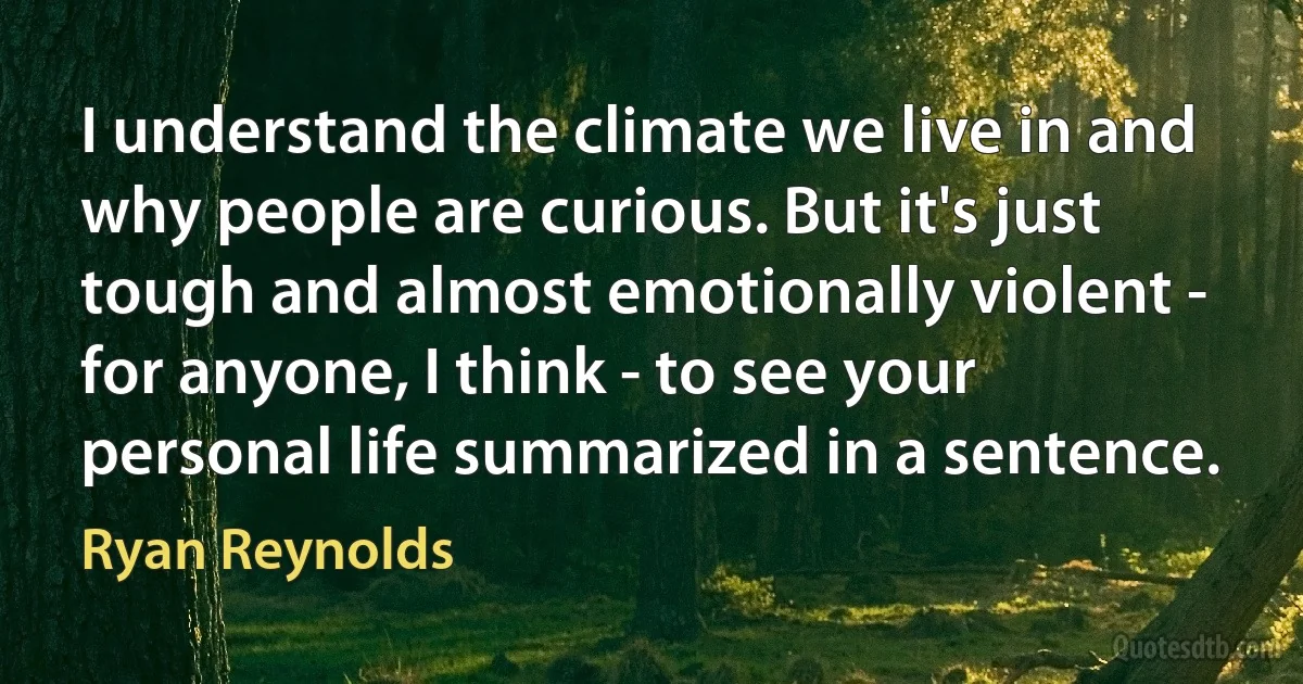 I understand the climate we live in and why people are curious. But it's just tough and almost emotionally violent - for anyone, I think - to see your personal life summarized in a sentence. (Ryan Reynolds)