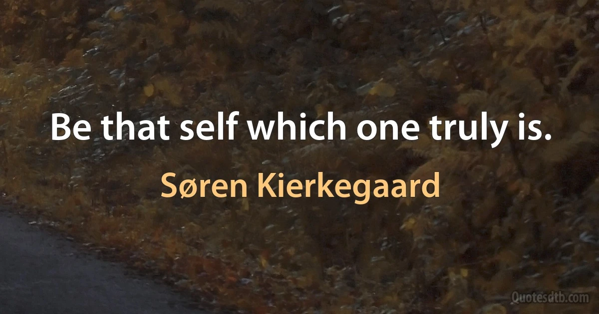 Be that self which one truly is. (Søren Kierkegaard)