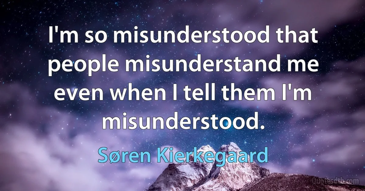 I'm so misunderstood that people misunderstand me even when I tell them I'm misunderstood. (Søren Kierkegaard)