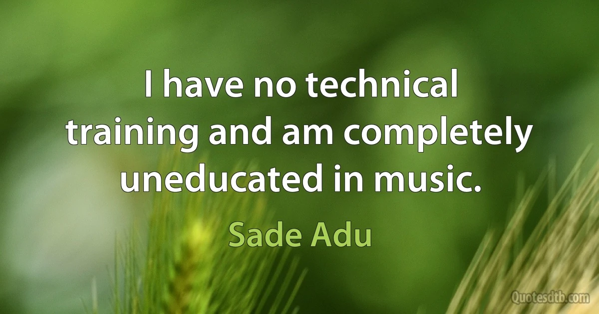 I have no technical training and am completely uneducated in music. (Sade Adu)