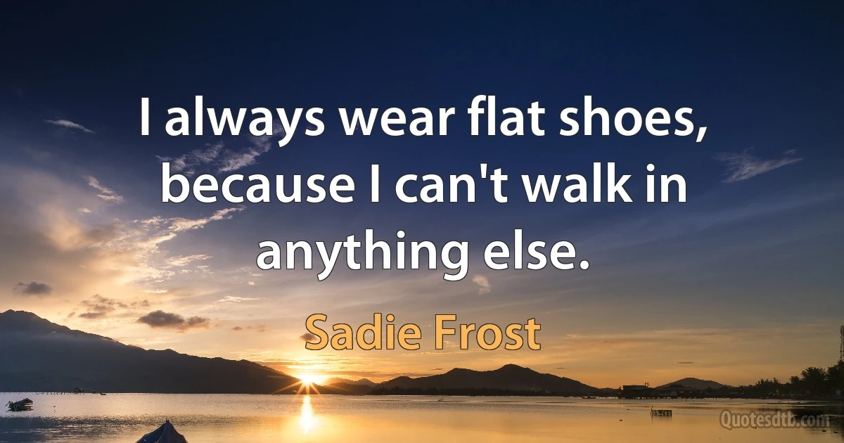 I always wear flat shoes, because I can't walk in anything else. (Sadie Frost)