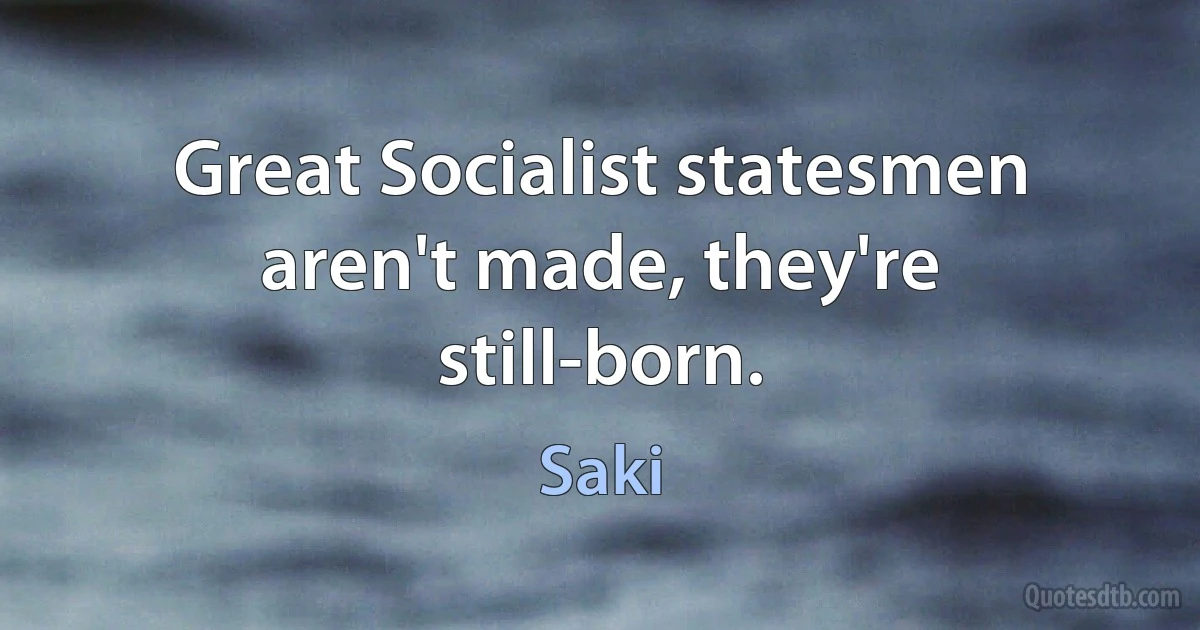 Great Socialist statesmen aren't made, they're still-born. (Saki)