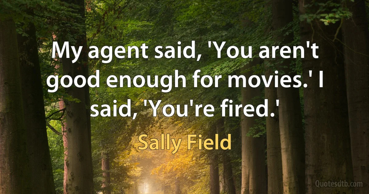 My agent said, 'You aren't good enough for movies.' I said, 'You're fired.' (Sally Field)