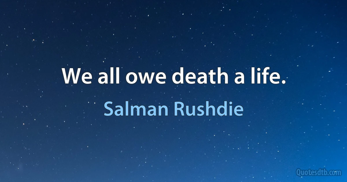 We all owe death a life. (Salman Rushdie)