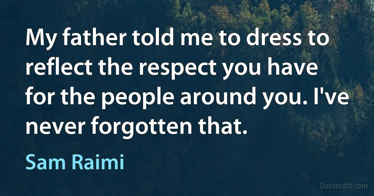 My father told me to dress to reflect the respect you have for the people around you. I've never forgotten that. (Sam Raimi)