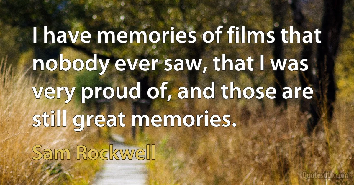 I have memories of films that nobody ever saw, that I was very proud of, and those are still great memories. (Sam Rockwell)