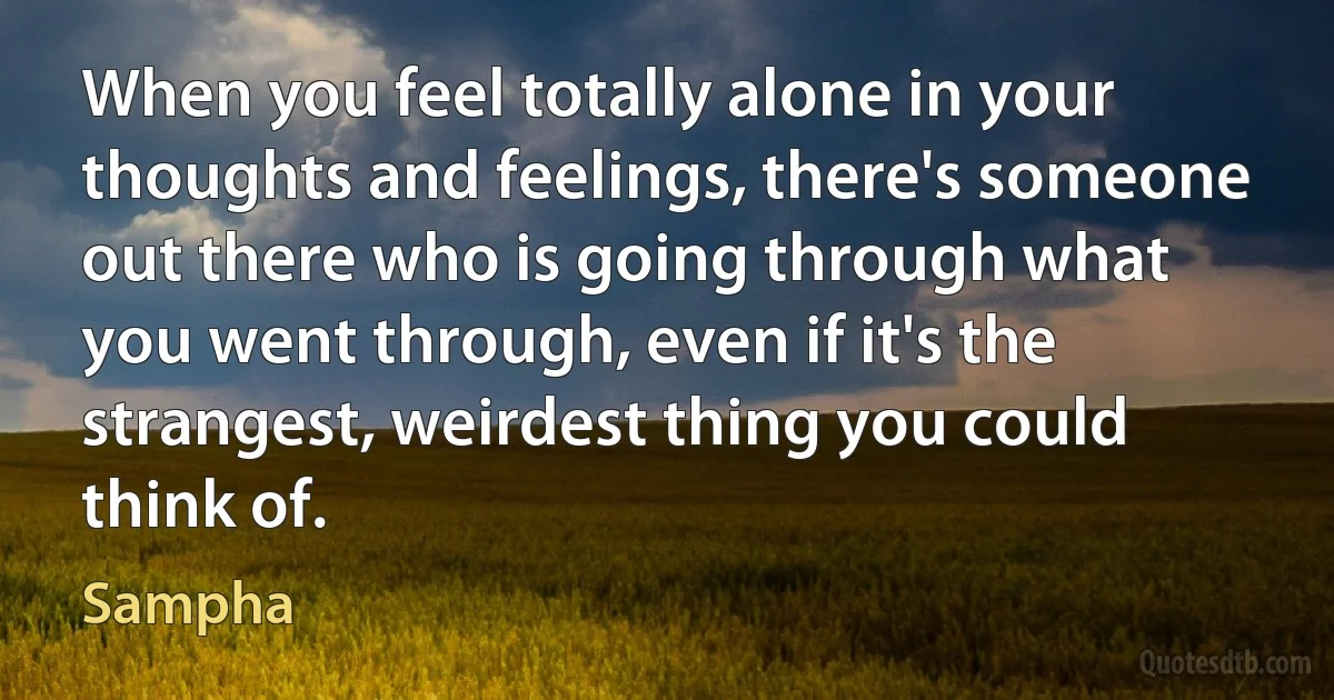 When you feel totally alone in your thoughts and feelings, there's someone out there who is going through what you went through, even if it's the strangest, weirdest thing you could think of. (Sampha)