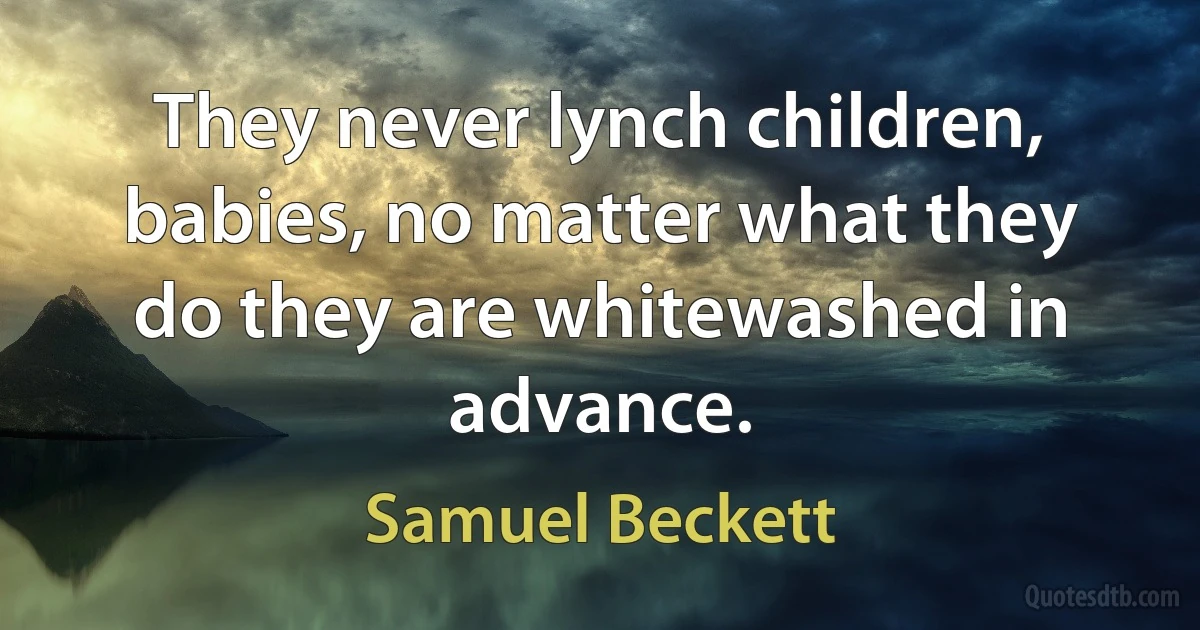 They never lynch children, babies, no matter what they do they are whitewashed in advance. (Samuel Beckett)