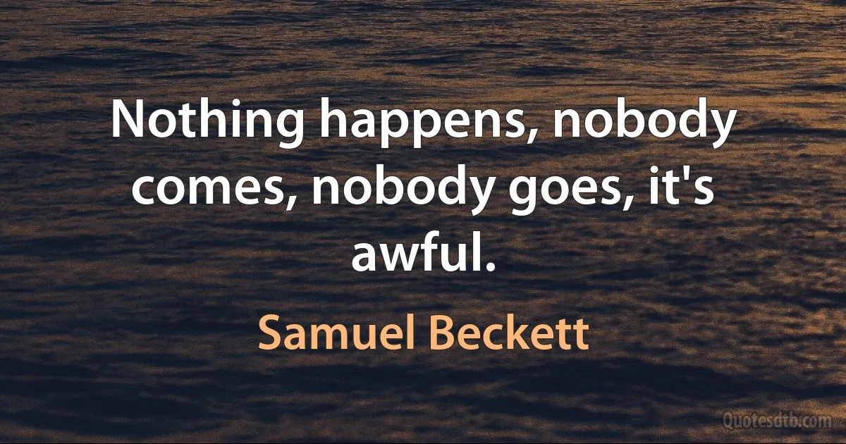 Nothing happens, nobody comes, nobody goes, it's awful. (Samuel Beckett)