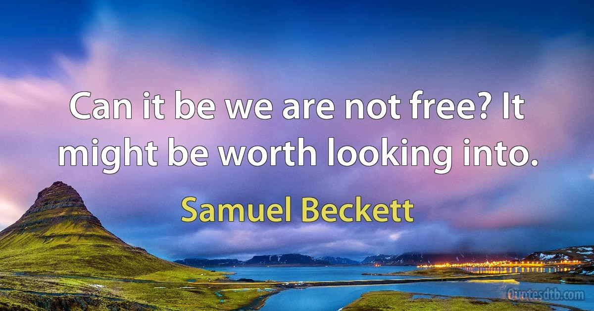 Can it be we are not free? It might be worth looking into. (Samuel Beckett)