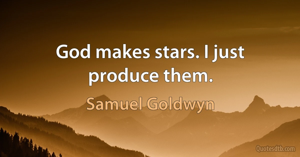 God makes stars. I just produce them. (Samuel Goldwyn)