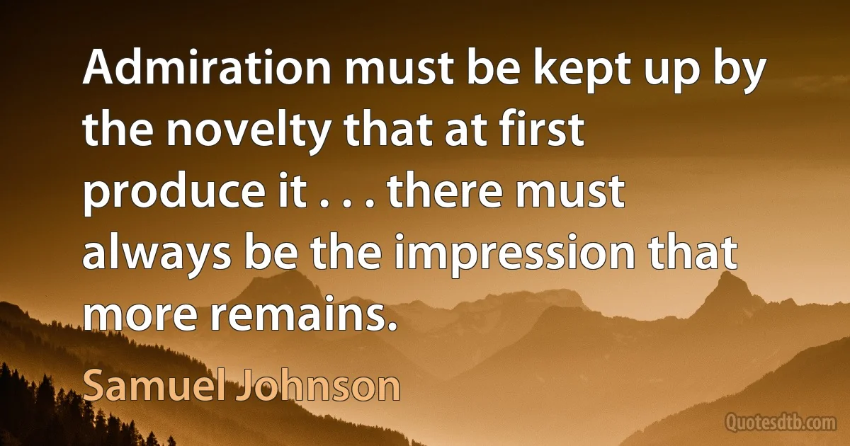 Admiration must be kept up by the novelty that at first produce it . . . there must always be the impression that more remains. (Samuel Johnson)