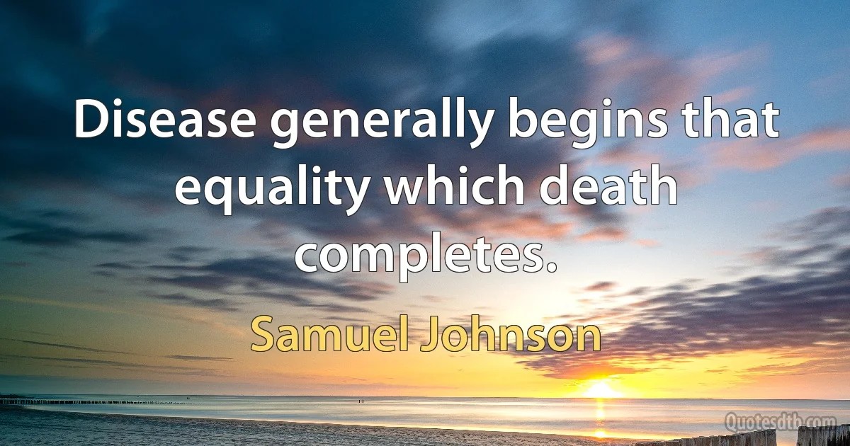 Disease generally begins that equality which death completes. (Samuel Johnson)