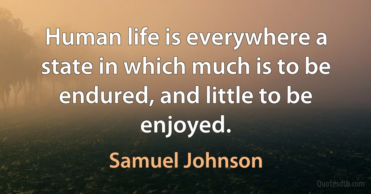 Human life is everywhere a state in which much is to be endured, and little to be enjoyed. (Samuel Johnson)