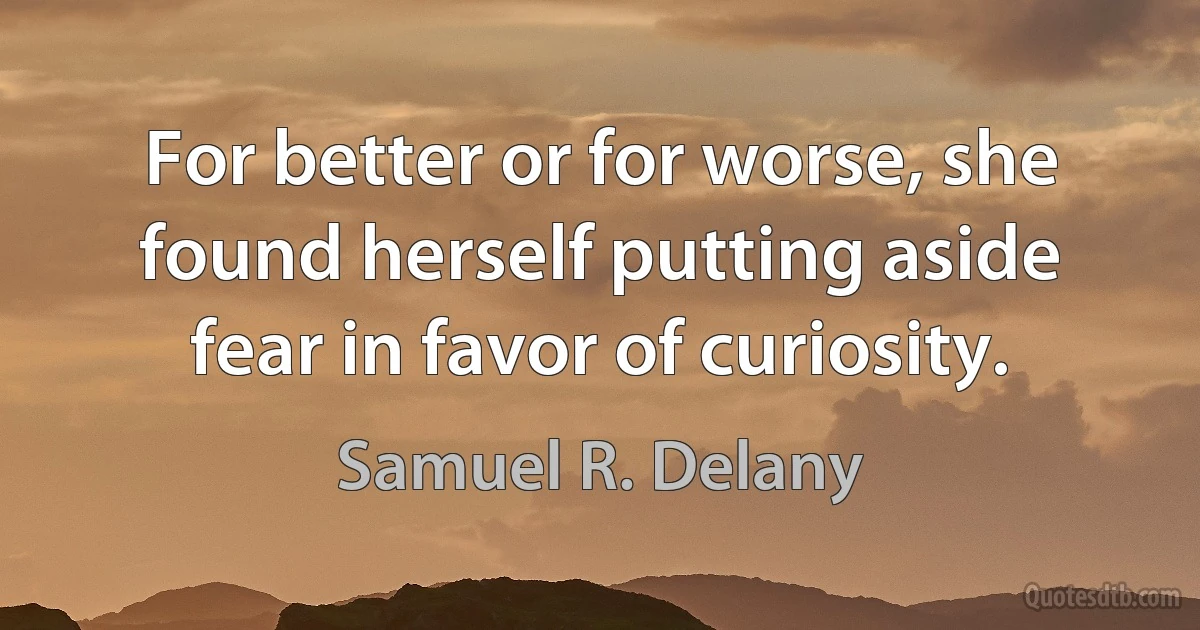 For better or for worse, she found herself putting aside fear in favor of curiosity. (Samuel R. Delany)