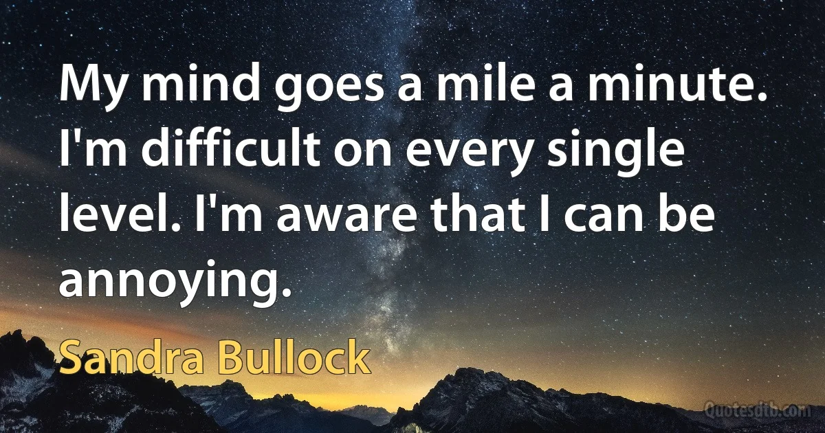 My mind goes a mile a minute. I'm difficult on every single level. I'm aware that I can be annoying. (Sandra Bullock)