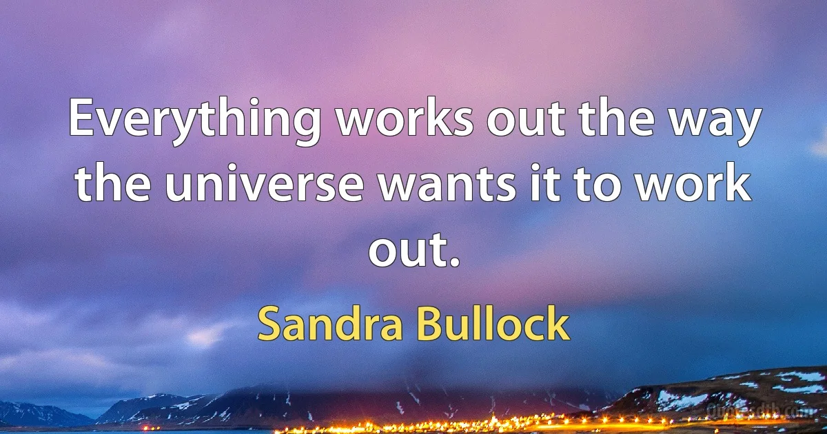 Everything works out the way the universe wants it to work out. (Sandra Bullock)