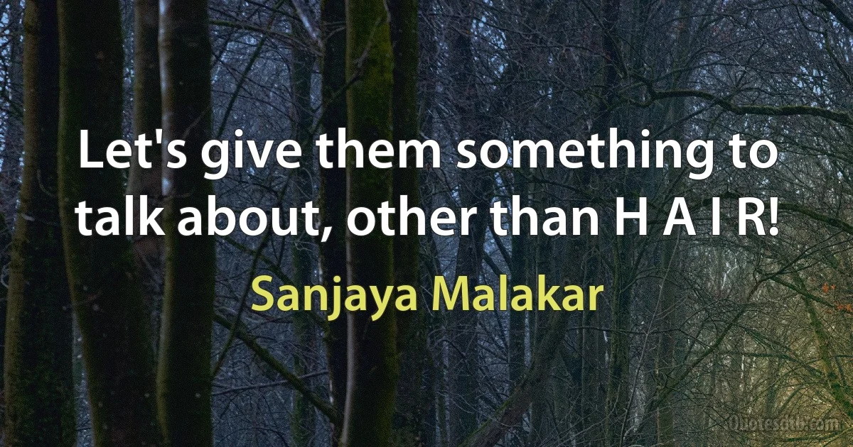 Let's give them something to talk about, other than H A I R! (Sanjaya Malakar)