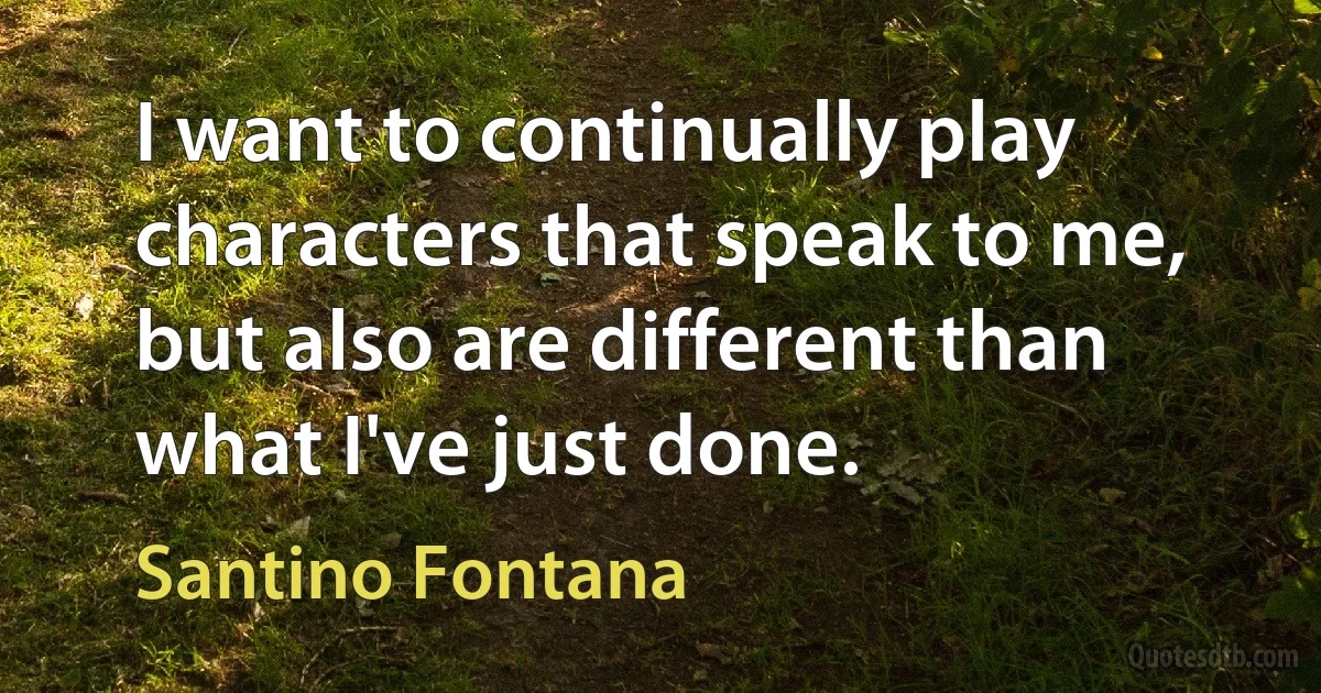 I want to continually play characters that speak to me, but also are different than what I've just done. (Santino Fontana)