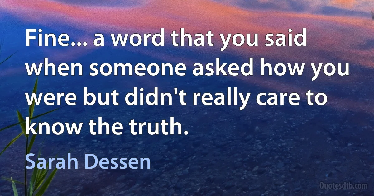 Fine... a word that you said when someone asked how you were but didn't really care to know the truth. (Sarah Dessen)