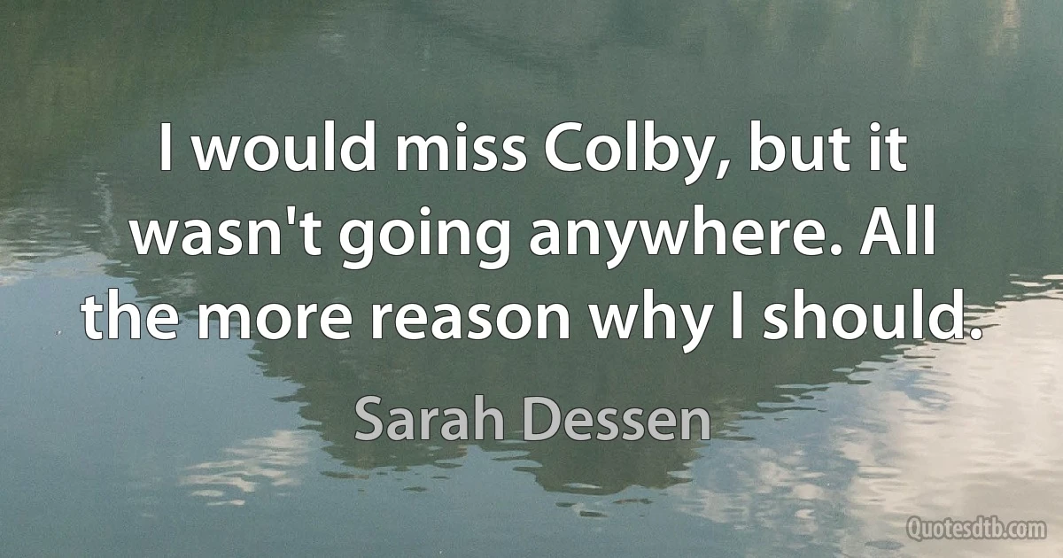 I would miss Colby, but it wasn't going anywhere. All the more reason why I should. (Sarah Dessen)