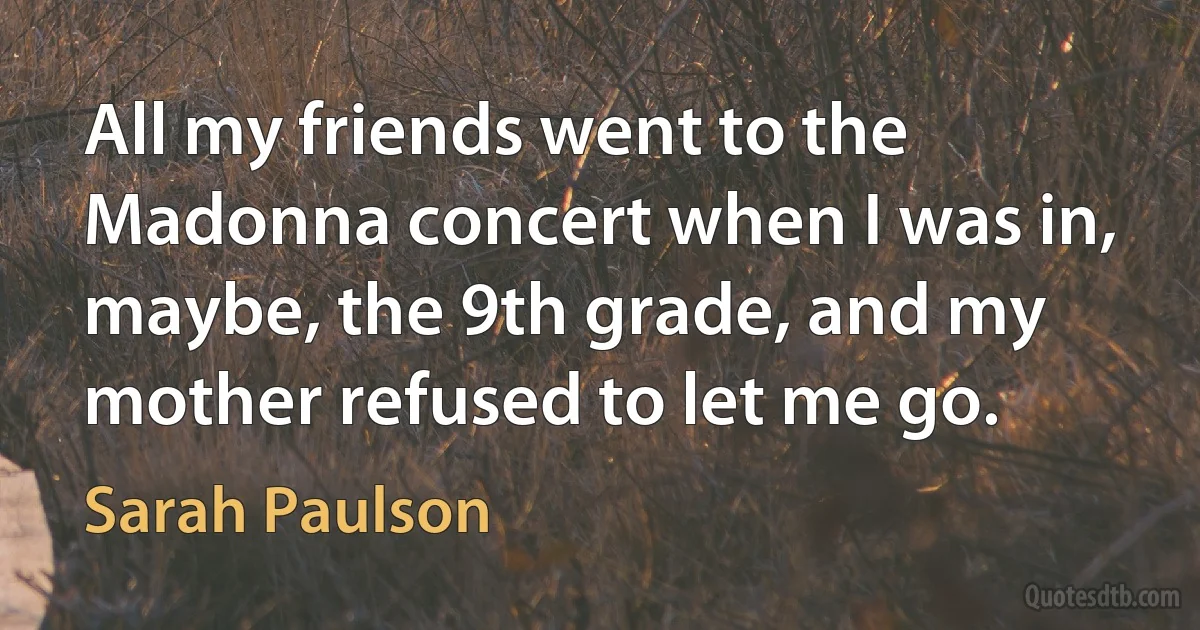 All my friends went to the Madonna concert when I was in, maybe, the 9th grade, and my mother refused to let me go. (Sarah Paulson)