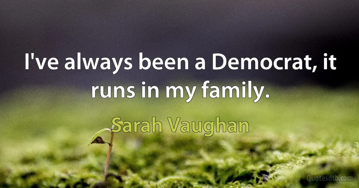 I've always been a Democrat, it runs in my family. (Sarah Vaughan)