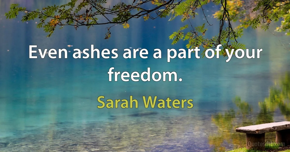 Even ashes are a part of your freedom. (Sarah Waters)