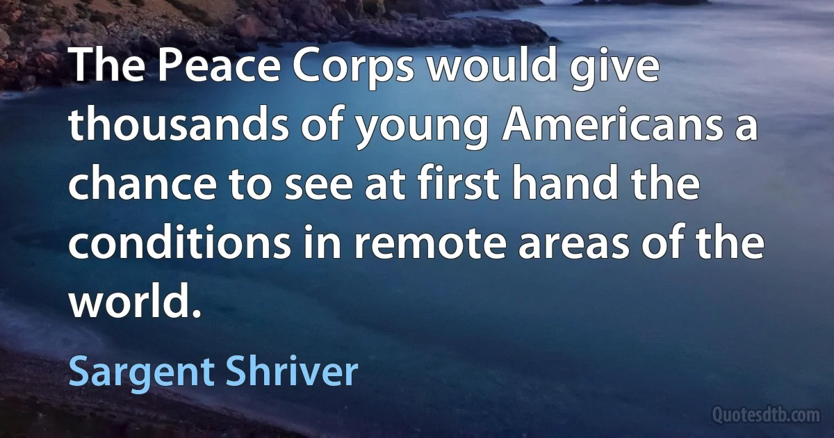 The Peace Corps would give thousands of young Americans a chance to see at first hand the conditions in remote areas of the world. (Sargent Shriver)