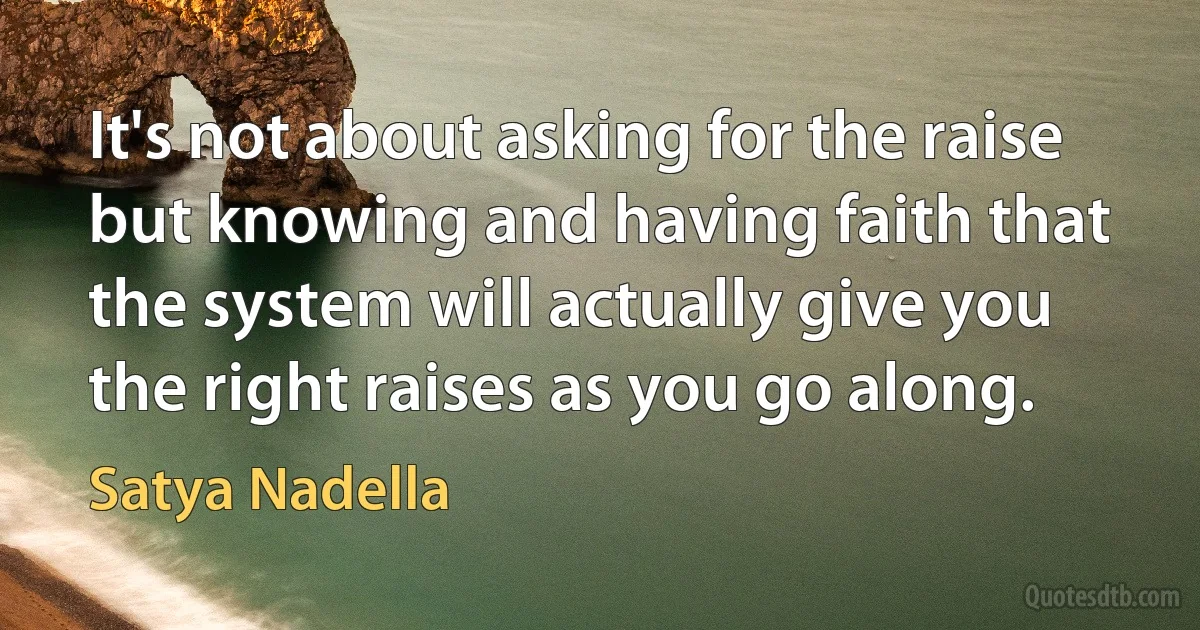 It's not about asking for the raise but knowing and having faith that the system will actually give you the right raises as you go along. (Satya Nadella)