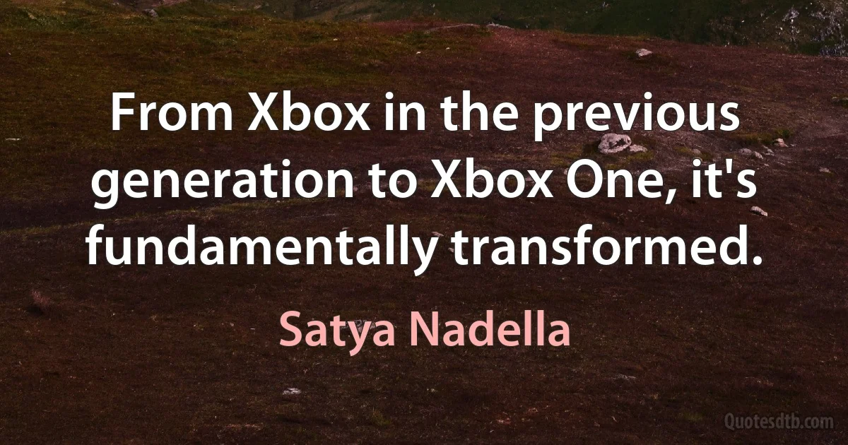 From Xbox in the previous generation to Xbox One, it's fundamentally transformed. (Satya Nadella)