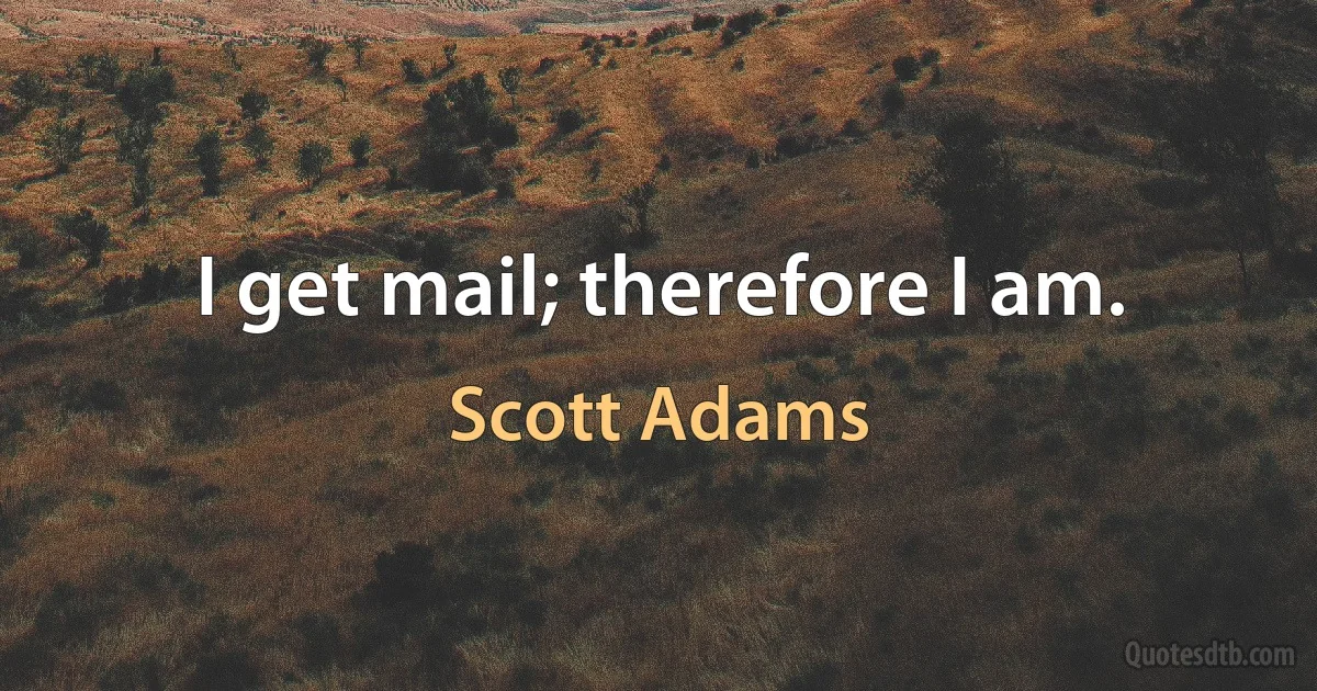 I get mail; therefore I am. (Scott Adams)